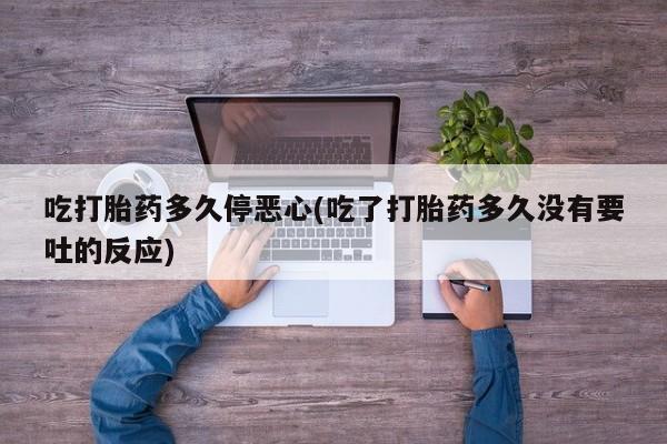 堕胎药如何购买吃打胎药多久停恶心(吃了打胎药多久没有要吐的反应)