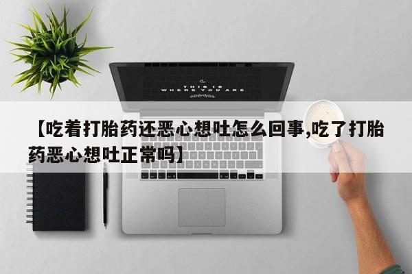 堕胎药如何购买【吃着打胎药还恶心想吐怎么回事,吃了打胎药恶心想吐正常吗】