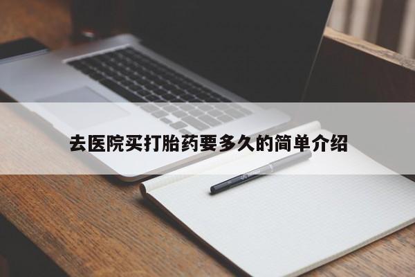 堕胎药如何购买去医院买打胎药要多久的简单介绍