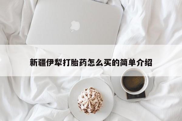 堕胎药如何购买新疆伊犁打胎药怎么买的简单介绍