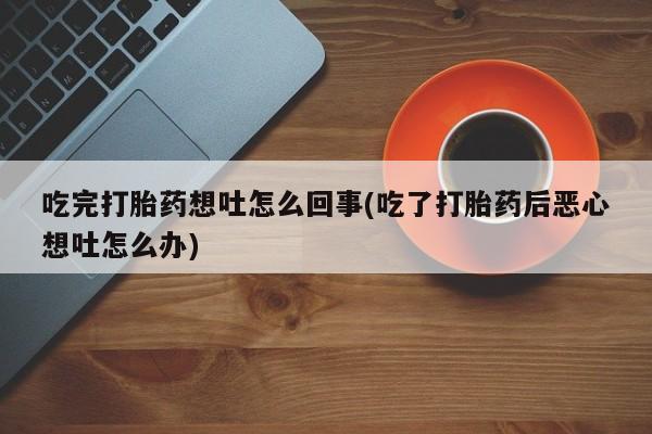 堕胎药如何购买吃完打胎药想吐怎么回事(吃了打胎药后恶心想吐怎么办)