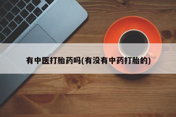 堕胎药如何购买有中医打胎药吗(有没有中药打胎的)