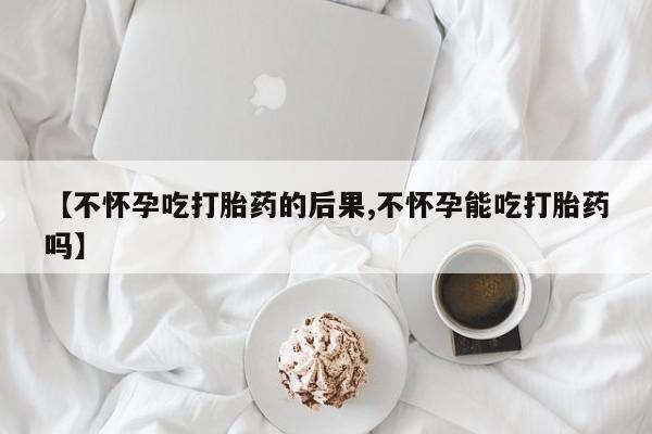 堕胎药如何购买【不怀孕吃打胎药的后果,不怀孕能吃打胎药吗】