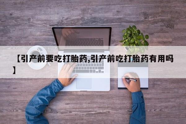 堕胎药如何购买【引产前要吃打胎药,引产前吃打胎药有用吗】