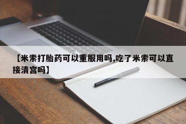 堕胎药如何购买【米索打胎药可以重服用吗,吃了米索可以直接清宫吗】