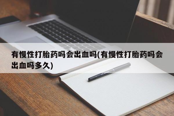 堕胎药如何购买有慢性打胎药吗会出血吗(有慢性打胎药吗会出血吗多久)