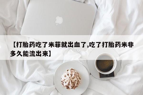堕胎药如何购买【打胎药吃了米菲就出血了,吃了打胎药米非多久能流出来】