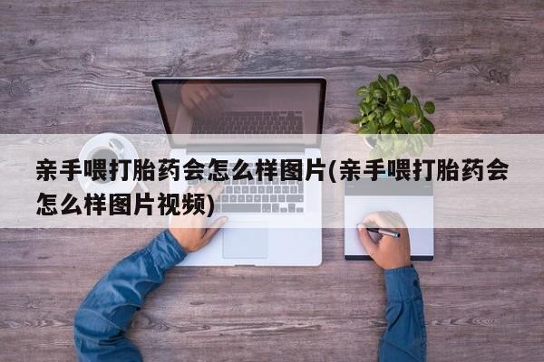 堕胎药如何购买亲手喂打胎药会怎么样图片(亲手喂打胎药会怎么样图片视频)