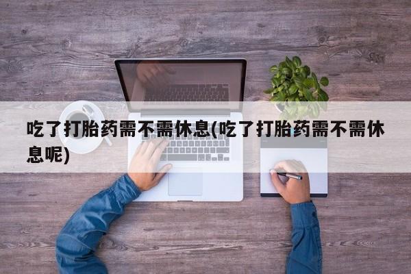 堕胎药如何购买吃了打胎药需不需休息(吃了打胎药需不需休息呢)