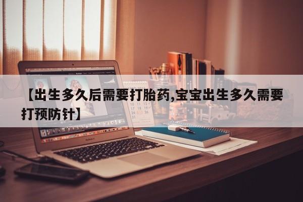 堕胎药如何购买【出生多久后需要打胎药,宝宝出生多久需要打预防针】