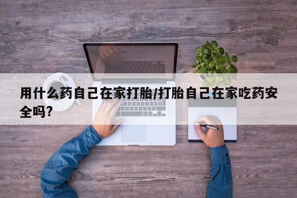 堕胎药如何购买用什么药自己在家打胎/打胎自己在家吃药安全吗?