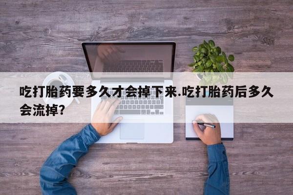 堕胎药如何购买吃打胎药要多久才会掉下来.吃打胎药后多久会流掉？