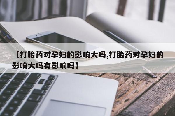 堕胎药如何购买【打胎药对孕妇的影响大吗,打胎药对孕妇的影响大吗有影响吗】