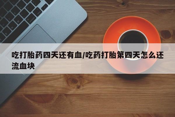 堕胎药如何购买吃打胎药四天还有血/吃药打胎第四天怎么还流血块