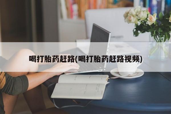 堕胎药如何购买喝打胎药赶路(喝打胎药赶路视频)