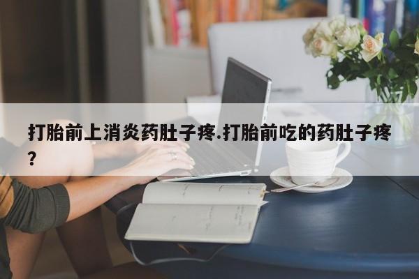 堕胎药如何购买打胎前上消炎药肚子疼.打胎前吃的药肚子疼？
