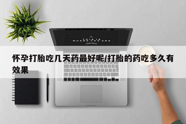 堕胎药如何购买怀孕打胎吃几天药最好呢/打胎的药吃多久有效果