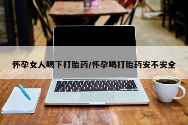堕胎药如何购买怀孕女人喝下打胎药/怀孕喝打胎药安不安全