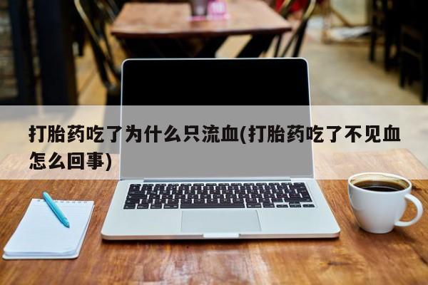 堕胎药如何购买打胎药吃了为什么只流血(打胎药吃了不见血怎么回事)