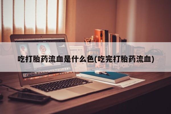 堕胎药如何购买吃打胎药流血是什么色(吃完打胎药流血)