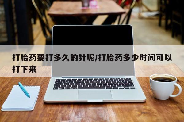 堕胎药如何购买打胎药要打多久的针呢/打胎药多少时间可以打下来