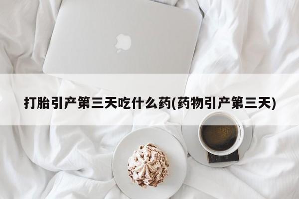 堕胎药如何购买打胎引产第三天吃什么药(药物引产第三天)