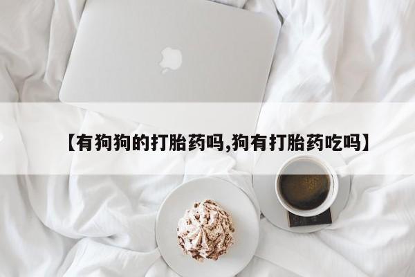堕胎药如何购买【有狗狗的打胎药吗,狗有打胎药吃吗】