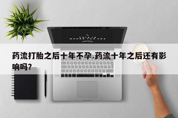 堕胎药如何购买药流打胎之后十年不孕.药流十年之后还有影响吗？