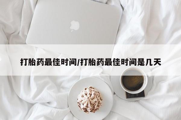 堕胎药如何购买打胎药最佳时间/打胎药最佳时间是几天