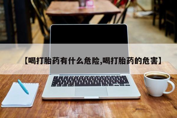 堕胎药如何购买【喝打胎药有什么危险,喝打胎药的危害】