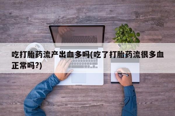 堕胎药如何购买吃打胎药流产出血多吗(吃了打胎药流很多血正常吗?)