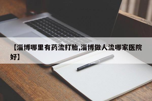 堕胎药如何购买【淄博哪里有药流打胎,淄博做人流哪家医院好】