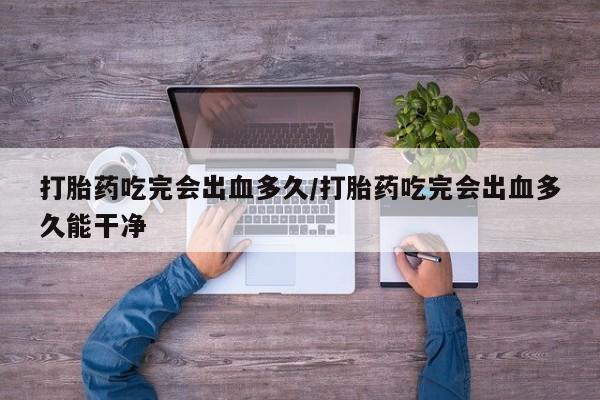 堕胎药如何购买打胎药吃完会出血多久/打胎药吃完会出血多久能干净