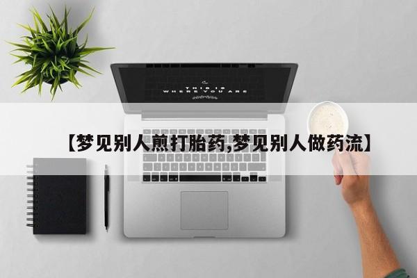 堕胎药如何购买【梦见别人煎打胎药,梦见别人做药流】