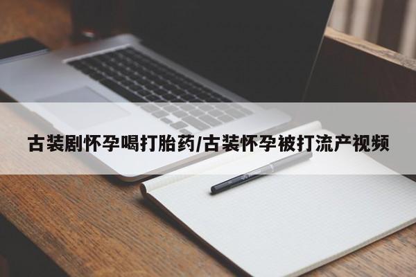 堕胎药如何购买古装剧怀孕喝打胎药/古装怀孕被打流产视频