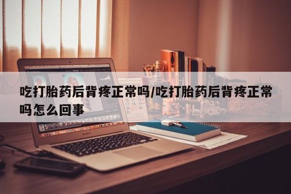 堕胎药如何购买吃打胎药后背疼正常吗/吃打胎药后背疼正常吗怎么回事
