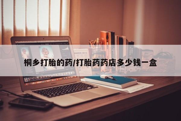 堕胎药如何购买桐乡打胎的药/打胎药药店多少钱一盒