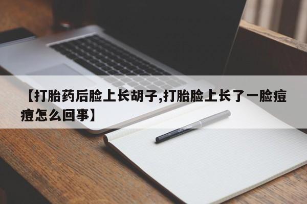 堕胎药如何购买【打胎药后脸上长胡子,打胎脸上长了一脸痘痘怎么回事】