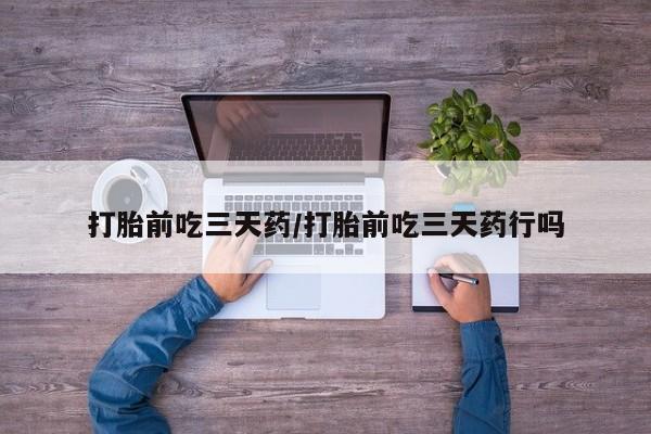 堕胎药如何购买打胎前吃三天药/打胎前吃三天药行吗