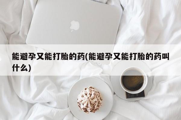 堕胎药如何购买能避孕又能打胎的药(能避孕又能打胎的药叫什么)