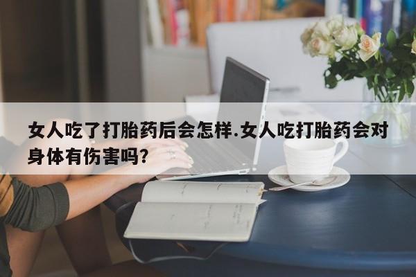 堕胎药如何购买女人吃了打胎药后会怎样.女人吃打胎药会对身体有伤害吗？