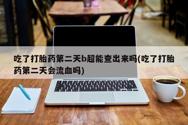 堕胎药如何购买吃了打胎药第二天b超能查出来吗(吃了打胎药第二天会流血吗)