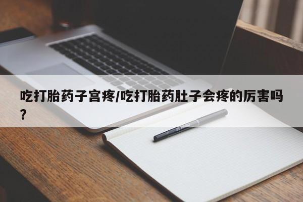 堕胎药如何购买吃打胎药子宫疼/吃打胎药肚子会疼的厉害吗?