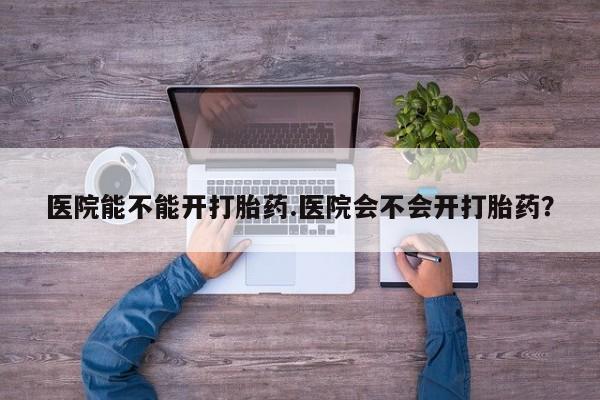 堕胎药如何购买医院能不能开打胎药.医院会不会开打胎药？