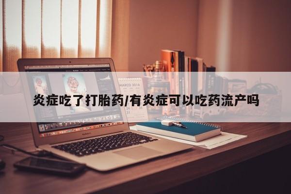 堕胎药如何购买炎症吃了打胎药/有炎症可以吃药流产吗
