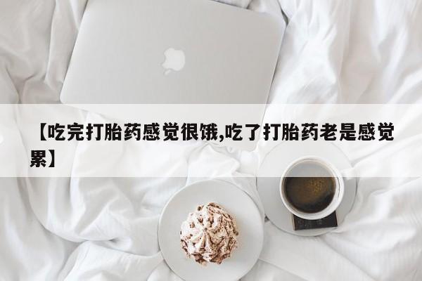 堕胎药如何购买【吃完打胎药感觉很饿,吃了打胎药老是感觉累】