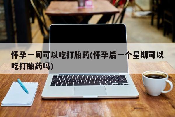 堕胎药如何购买怀孕一周可以吃打胎药(怀孕后一个星期可以吃打胎药吗)