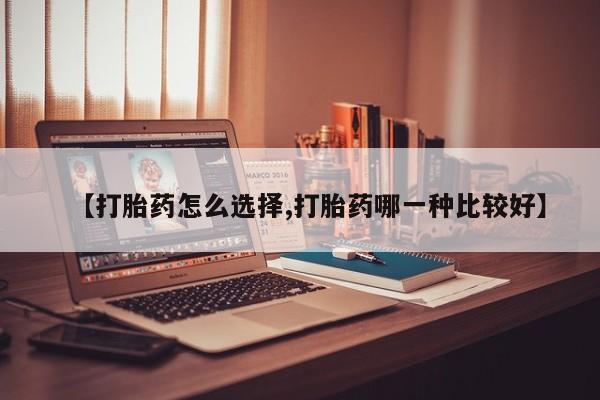 堕胎药如何购买【打胎药怎么选择,打胎药哪一种比较好】