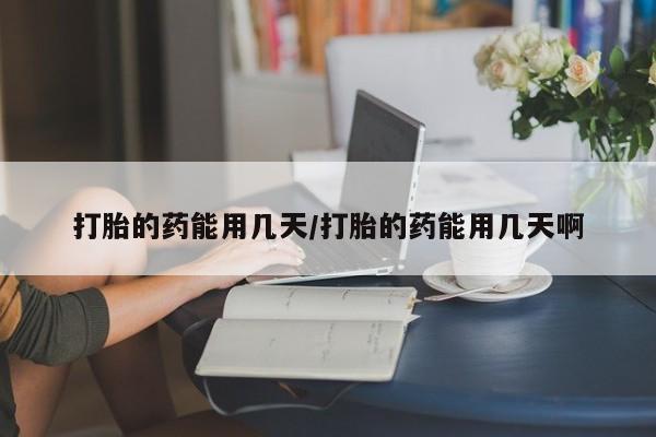 堕胎药如何购买打胎的药能用几天/打胎的药能用几天啊