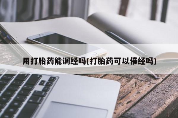 堕胎药如何购买用打胎药能调经吗(打胎药可以催经吗)
